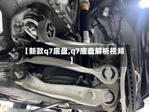 【新款q7底盘,q7底盘解析视频】