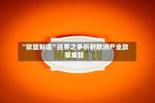 “欧盟制造”边界之争折射欧洲产业政策难题