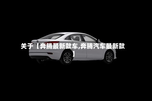 关于【奔腾最新款车,奔腾汽车最新款】