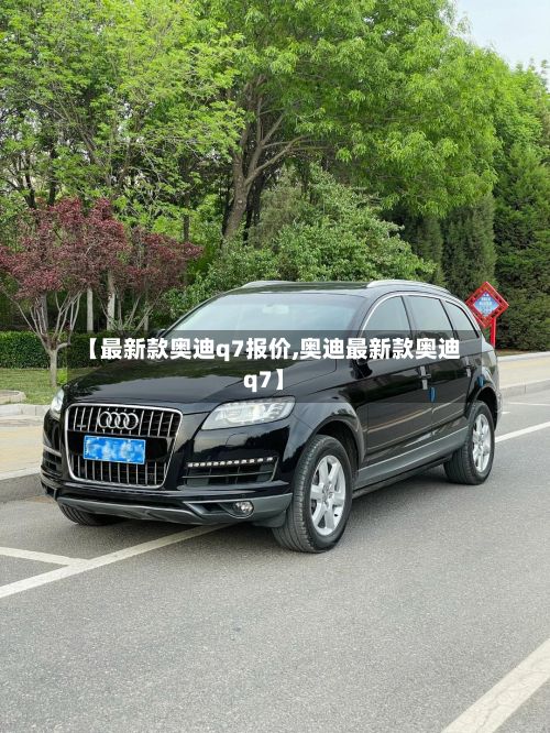 【最新款奥迪q7报价,奥迪最新款奥迪q7】