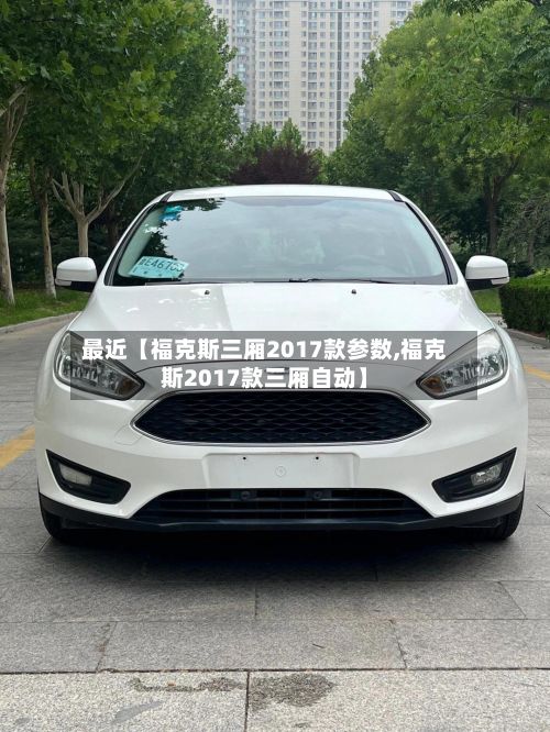 最近【福克斯三厢2017款参数,福克斯2017款三厢自动】-第2张图片