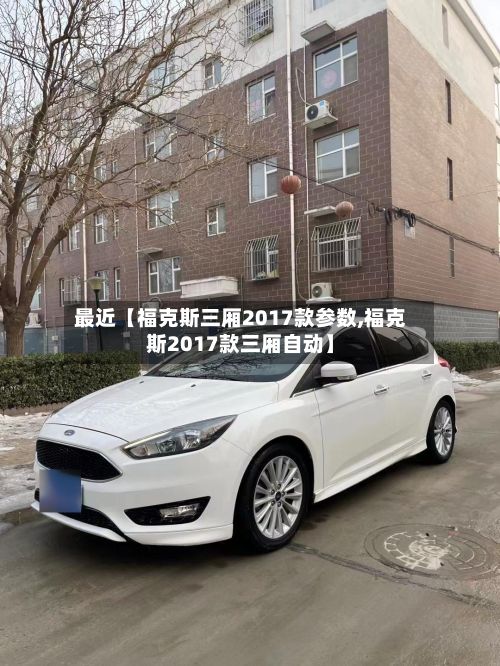 最近【福克斯三厢2017款参数,福克斯2017款三厢自动】