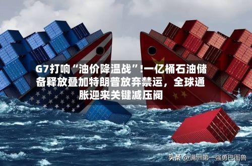 G7打响“油价降温战	”!一亿桶石油储备释放叠加特朗普放弃禁运	，全球通胀迎来关键减压阀-第2张图片