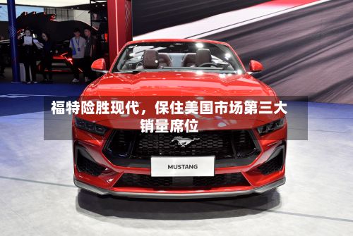 福特险胜现代，保住美国市场第三大销量席位-第2张图片