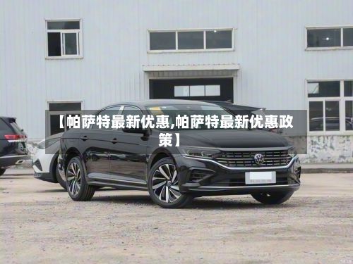 【帕萨特最新优惠,帕萨特最新优惠政策】