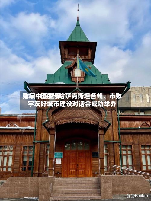 数字中亚世界论坛—北京与哈萨克斯坦各州、市数字友好城市建设对话会成功举办-第2张图片