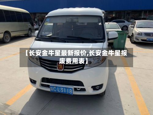 【长安金牛星最新报价,长安金牛星报废费用表】