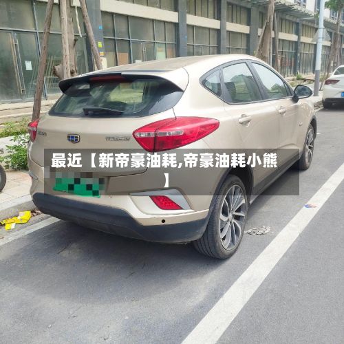 最近【新帝豪油耗,帝豪油耗小熊】-第1张图片
