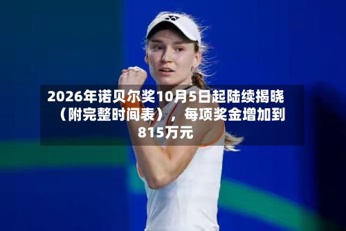 2026年诺贝尔奖10月5日起陆续揭晓（附完整时间表），每项奖金增加到815万元-第2张图片