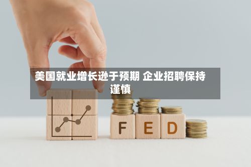 美国就业增长逊于预期 企业招聘保持谨慎