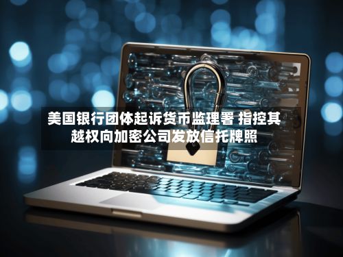 美国银行团体起诉货币监理署 指控其越权向加密公司发放信托牌照-第2张图片
