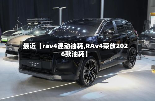 最近【rav4混动油耗,RAv4荣放2026款油耗】-第2张图片