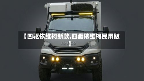 【四驱依维柯新款,四驱依维柯民用版】
