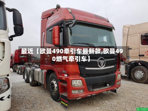 最近【欧曼490牵引车最新款,欧曼490燃气牵引车】