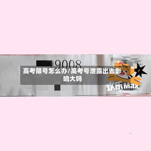 高考限号怎么办/高考号泄露出去影响大吗