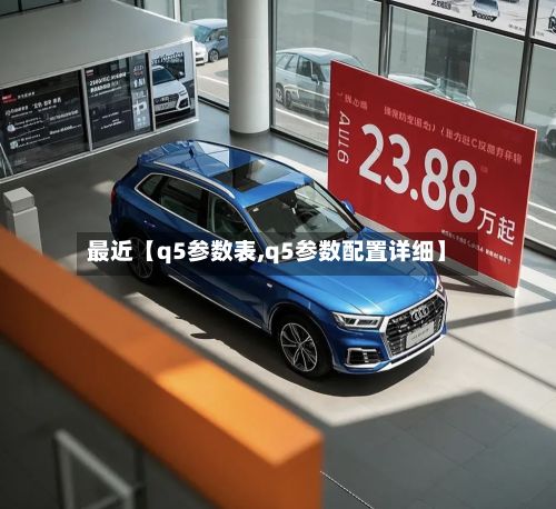 最近【q5参数表,q5参数配置详细】