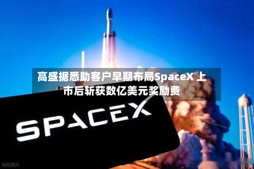 高盛据悉助客户早期布局SpaceX 上市后斩获数亿美元奖励费-第2张图片