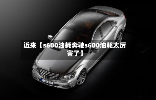 近来【s600油耗奔驰s600油耗太厉害了】