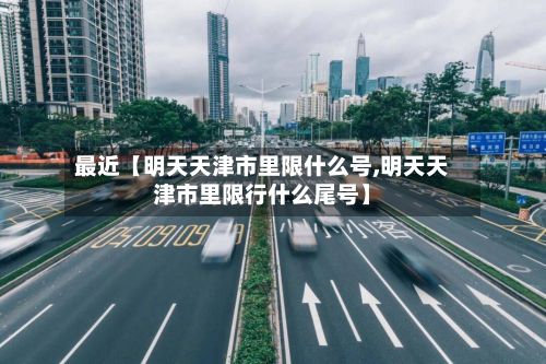 最近【明天天津市里限什么号,明天天津市里限行什么尾号】