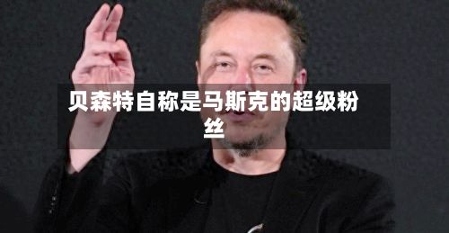 贝森特自称是马斯克的超级粉丝-第2张图片