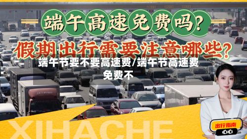 端午节要不要高速费/端午节高速费免费不-第2张图片