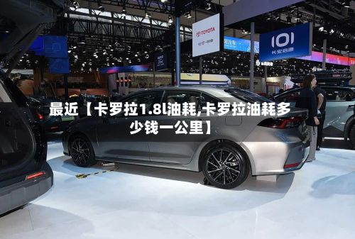 最近【卡罗拉1.8l油耗,卡罗拉油耗多少钱一公里】-第2张图片