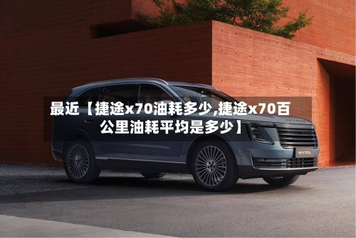 最近【捷途x70油耗多少,捷途x70百公里油耗平均是多少】-第3张图片