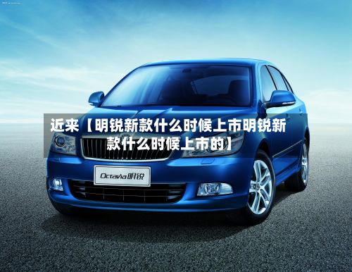 近来【明锐新款什么时候上市明锐新款什么时候上市的】-第3张图片