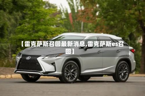 【雷克萨斯召回最新消息,雷克萨斯es召回】-第2张图片