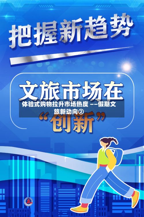体验式购物拉升市场热度 ——假期文旅新动向②-第2张图片