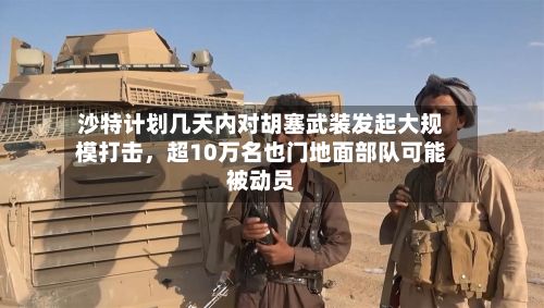 沙特计划几天内对胡塞武装发起大规模打击，超10万名也门地面部队可能被动员
