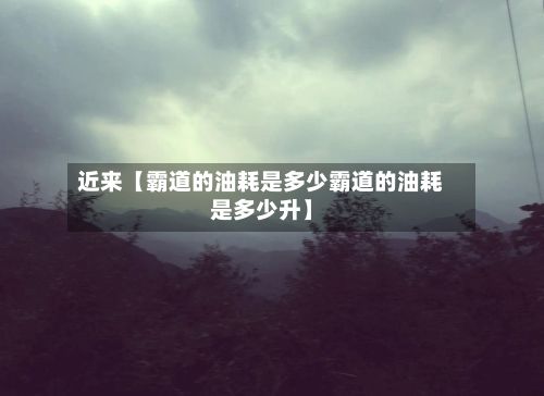 近来【霸道的油耗是多少霸道的油耗是多少升】