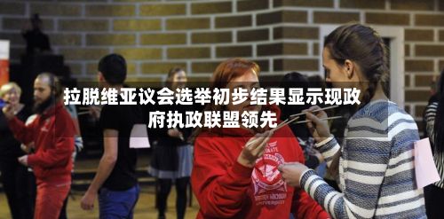 拉脱维亚议会选举初步结果显示现政府执政联盟领先