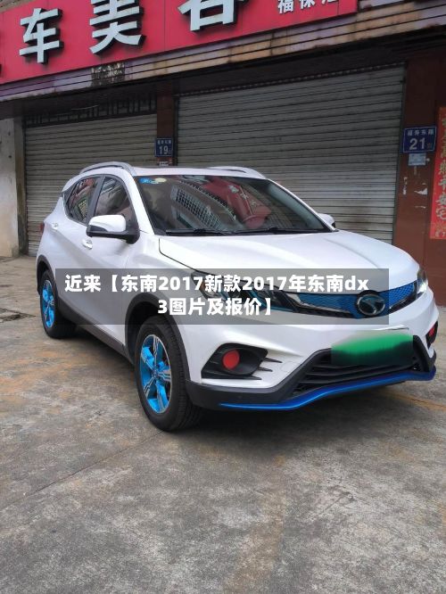 近来【东南2017新款2017年东南dx3图片及报价】