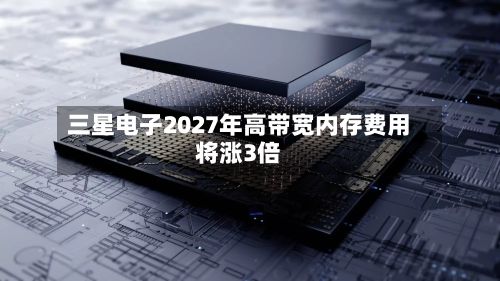 三星电子2027年高带宽内存费用将涨3倍-第3张图片