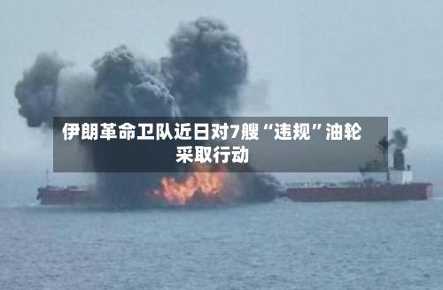 伊朗革命卫队近日对7艘“违规”油轮采取行动