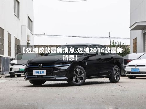 【迈腾改款最新消息,迈腾2016款最新消息】-第1张图片