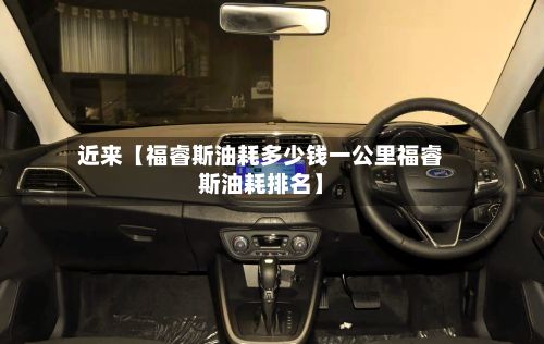 近来【福睿斯油耗多少钱一公里福睿斯油耗排名】
