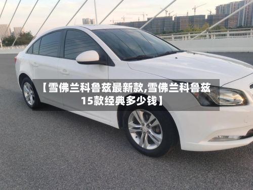 【雪佛兰科鲁兹最新款,雪佛兰科鲁兹15款经典多少钱】-第1张图片