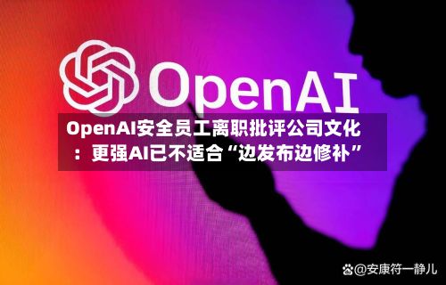 OpenAI安全员工离职批评公司文化：更强AI已不适合“边发布边修补”-第2张图片