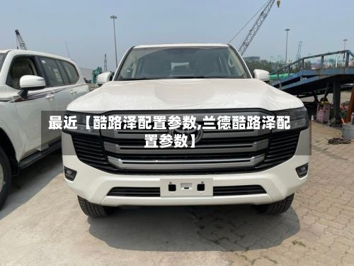 最近【酷路泽配置参数,兰德酷路泽配置参数】-第2张图片