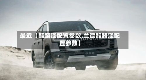 最近【酷路泽配置参数,兰德酷路泽配置参数】-第1张图片