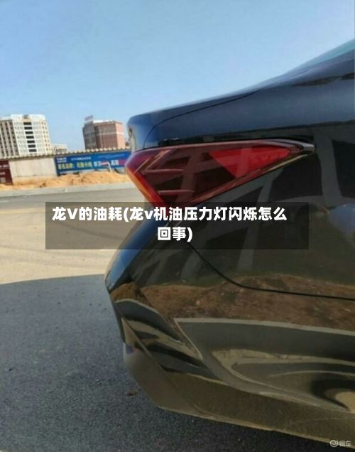 龙V的油耗(龙v机油压力灯闪烁怎么回事)-第1张图片