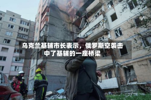 乌克兰基辅市长表示，俄罗斯空袭击中了基辅的一座桥梁-第2张图片