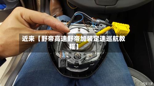 近来【野帝高速野帝加装定速巡航教程】-第2张图片