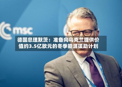 德国总理默茨：准备向乌克兰提供价值约3.5亿欧元的冬季能源援助计划