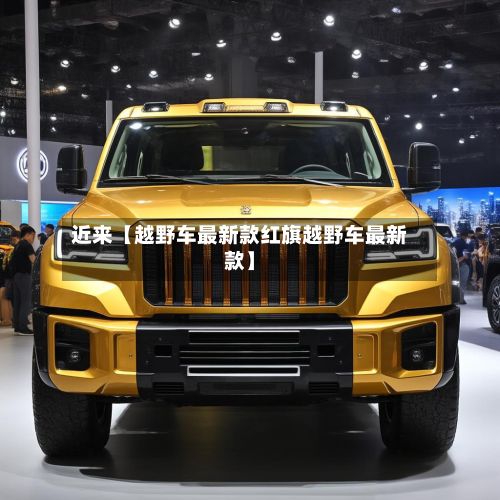 近来【越野车最新款红旗越野车最新款】