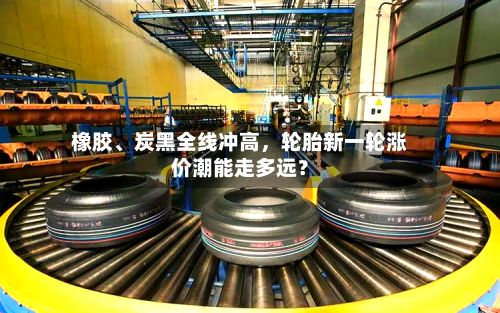 橡胶、炭黑全线冲高，轮胎新一轮涨价潮能走多远？-第2张图片