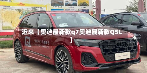 近来【奥迪最新款q7奥迪最新款Q5L】-第1张图片