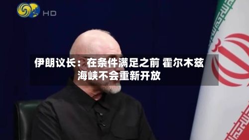 伊朗议长：在条件满足之前 霍尔木兹海峡不会重新开放-第2张图片